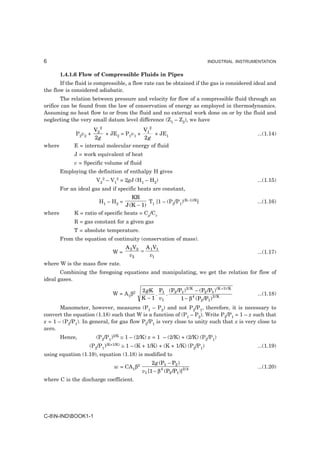 6                                                                          INDUSTRIAL INSTRUMENTATION


        1.4.1.6 Flow of Compressible Fluids in Pipes
       If the fluid is compressible, a flow rate can be obtained if the gas is considered ideal and
the flow is considered adiabatic.
       The relation between pressure and velocity for flow of a compressible fluid through an
orifice can be found from the law of conservation of energy as employed in thermodynamics.
Assuming no heat flow to or from the fluid and no external work done on or by the fluid and
neglecting the very small datum level difference (Z1 – Z2), we have
                     V2 2               V2
              P2v2 +      + JE2 = P1v1 + 1 + JE1                                             ...(1.14)
                     2g                  2g
where        E = internal molecular energy of fluid
             J = work equivalent of heat
             v = Specific volume of fluid
        Employing the definition of enthalpy H gives
                       V22 – V12 = 2gJ (H1 – H2)                                             ...(1.15)
        For an ideal gas and if specific heats are constant,
                                      KR
                        H1 – H2 =           T [1 – (P2/P1)(K–1)/K]                           ...(1.16)
                                   J (K − 1) 1
where        K = ratio of specific heats = Cp/Cv
             R = gas constant for a given gas
             T = absolute temperature.
        From the equation of continuity (conservation of mass).
                                    A 2 V2 A 1 V1
                              W=          =                                                  ...(1.17)
                                     v2     v1
where W is the mass flow rate.
       Combining the foregoing equations and manipulating, we get the relation for flow of
ideal gases.

                                          2 gK P1 (P2 /P1 ) 2 / K − (P2 /P1 ) (K +1) / K
                              W = A1β2         .   .                                         ...(1.18)
                                          K − 1 v1      1 − β 4 (P2 /P1 ) 2 / K
       Manometer, however, measures (P1 – P2) and not P2/P1, therefore, it is necessary to
convert the equation (1.18) such that W is a function of (P1 – P2). Write P2/P1 = 1 – x such that
x = 1 – (P2/P1). In general, for gas flow P2/P1 is very close to unity such that x is very close to
zero.
        Hence,         (P2/P1)2/K ≅ 1 – (2/K) x = 1 – (2/K) + (2/K) (P2/P1)
                    (P2/P1)(K+1/K) ≅ 1 – (K + 1/K) + (K + 1/K) (P2/P1)                       ...(1.19)
using equation (1.19), equation (1.18) is modified to
                                                 2 g (P1 − P2 )
                              w = CA1β2                                                      ...(1.20)
                                            v1 [1 − β 4 (P2 /P1 )]2 / k
where C is the discharge coefficient.




C-8N-INDBOOK1-1
 
