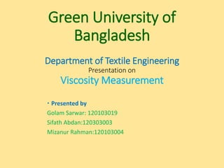 Green University of
Bangladesh
Department of Textile Engineering
Presentation on
Viscosity Measurement
 Presented by
Golam Sarwar: 120103019
Sifath Abdan:120303003
Mizanur Rahman:120103004
 