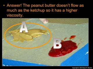 • Answer! The peanut butter doesn’t flow as
much as the ketchup so it has a higher
viscosity.
Copyright © 2010 Ryan P. Murphy
 
