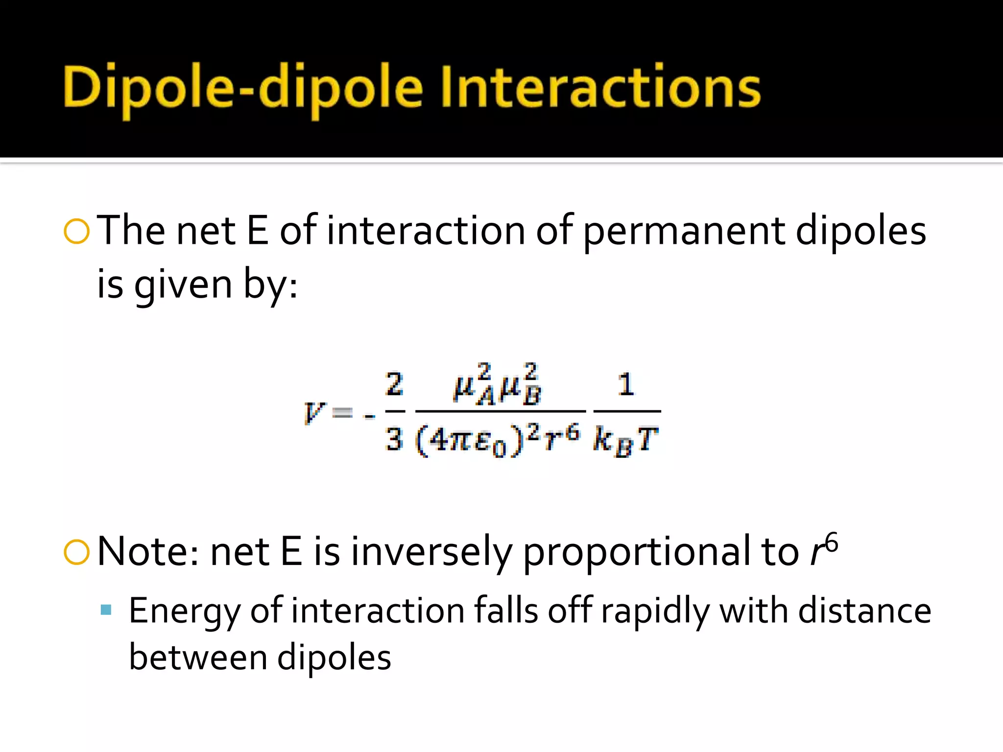 The net E of interaction of permanent dipoles
is given by:
Note: net E is inversely proportional to r6
 Energy of interaction falls off rapidly with distance
between dipoles
 