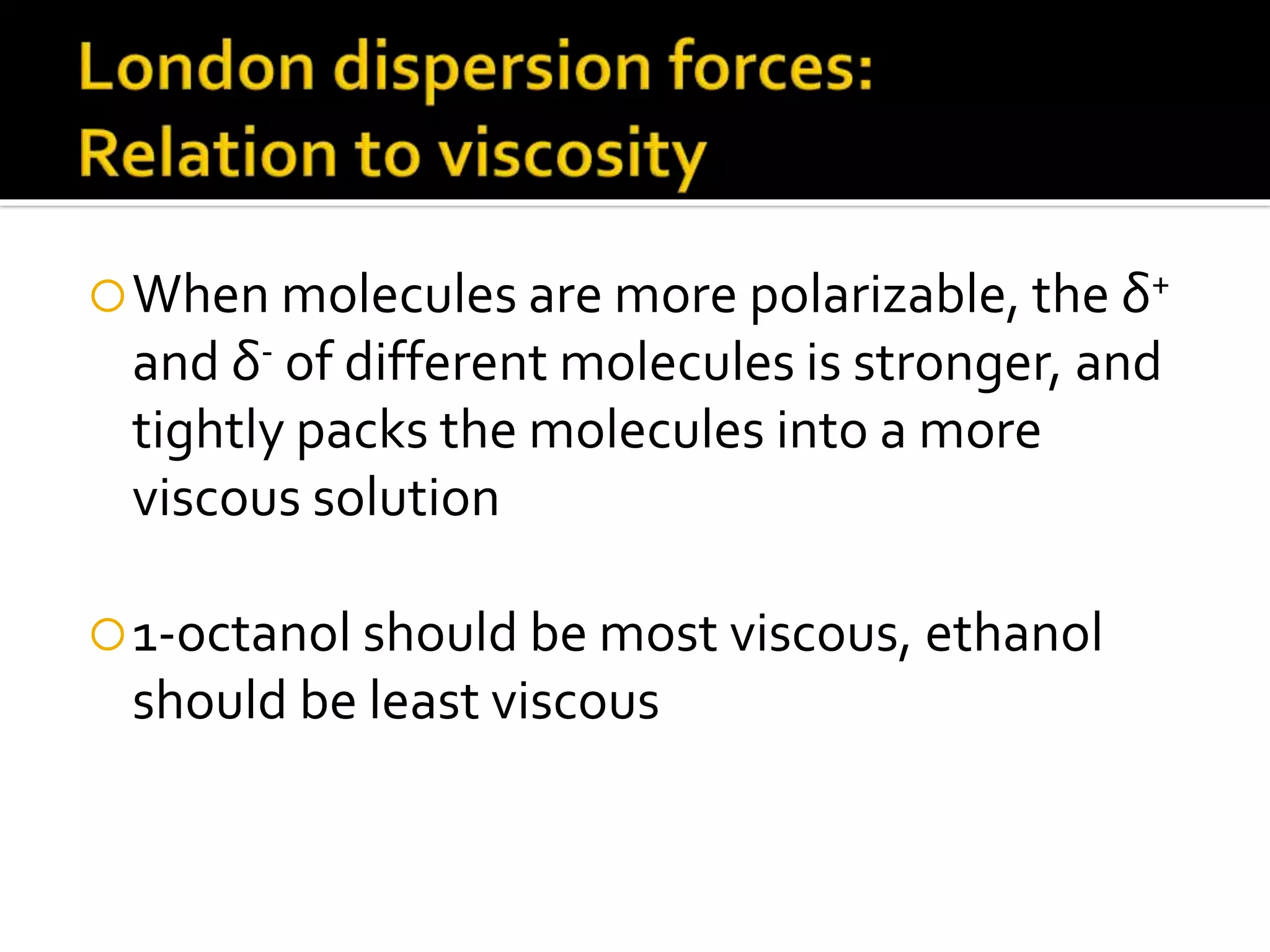 When molecules are more polarizable, the δ+
and δ- of different molecules is stronger, and
tightly packs the molecules into a more
viscous solution
1-octanol should be most viscous, ethanol
should be least viscous
 