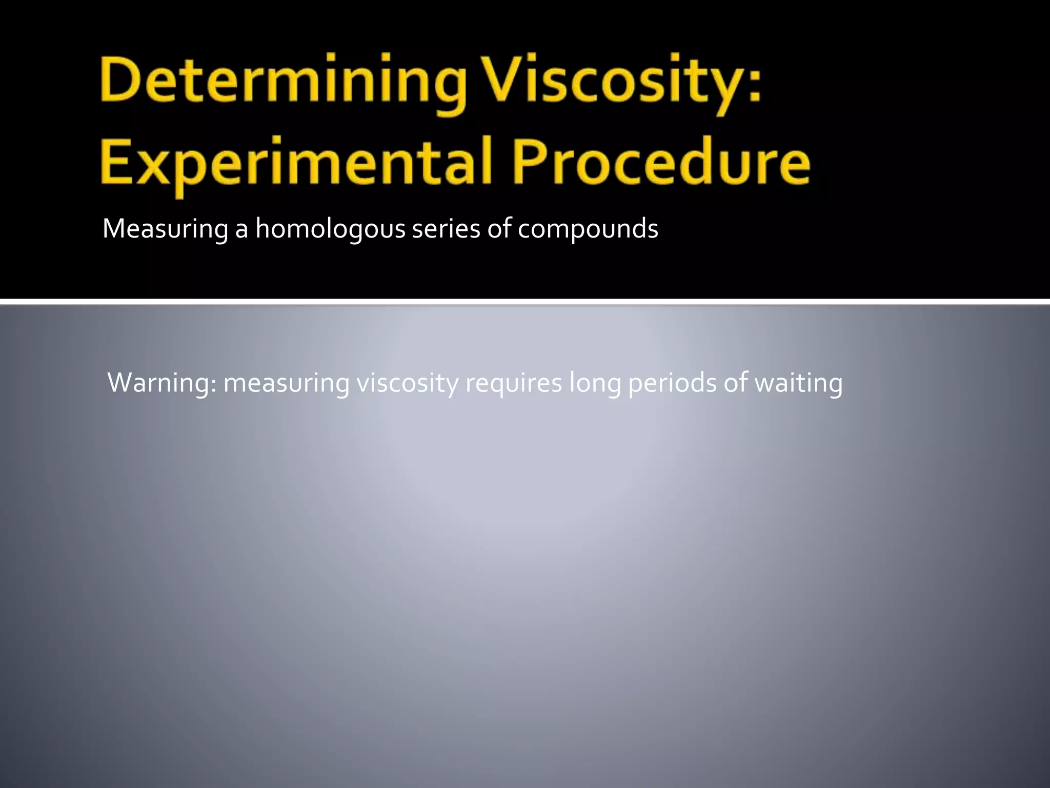 Measuring a homologous series of compounds
Warning: measuring viscosity requires long periods of waiting
 