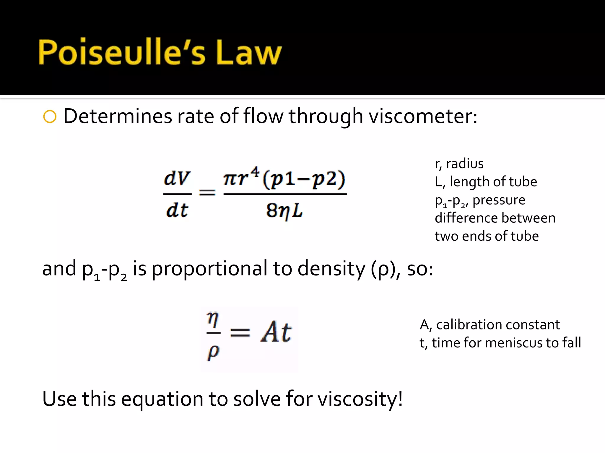  Determines rate of flow through viscometer:
and p1-p2 is proportional to density (ρ), so:
Use this equation to solve for viscosity!
r, radius
L, length of tube
p1-p2, pressure
difference between
two ends of tube
A, calibration constant
t, time for meniscus to fall
 