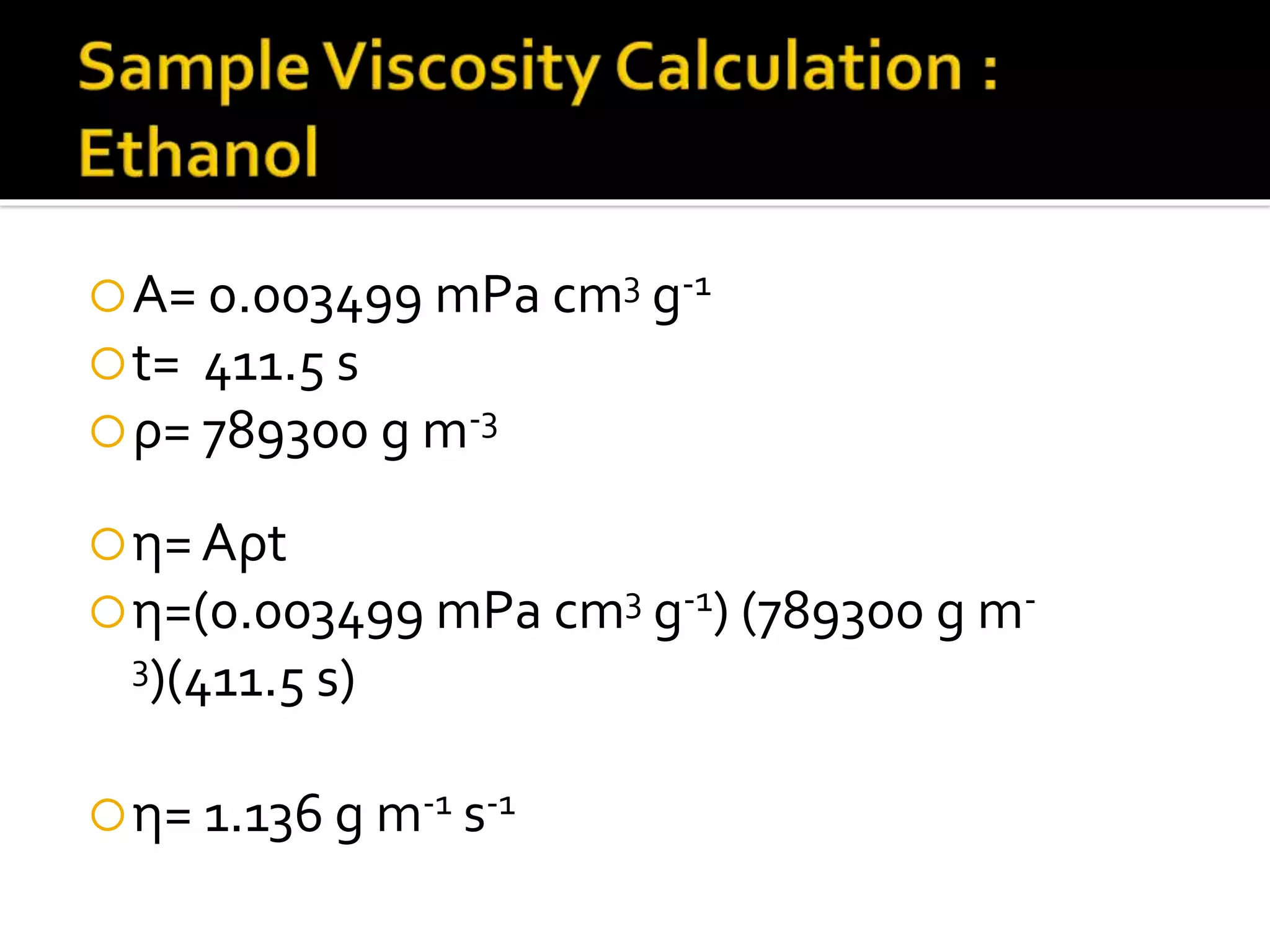 A= 0.003499 mPa cm3 g-1
t= 411.5 s
ρ= 789300 g m-3
η= Aρt
η=(0.003499 mPa cm3 g-1) (789300 g m-
3)(411.5 s)
η= 1.136 g m-1 s-1
 