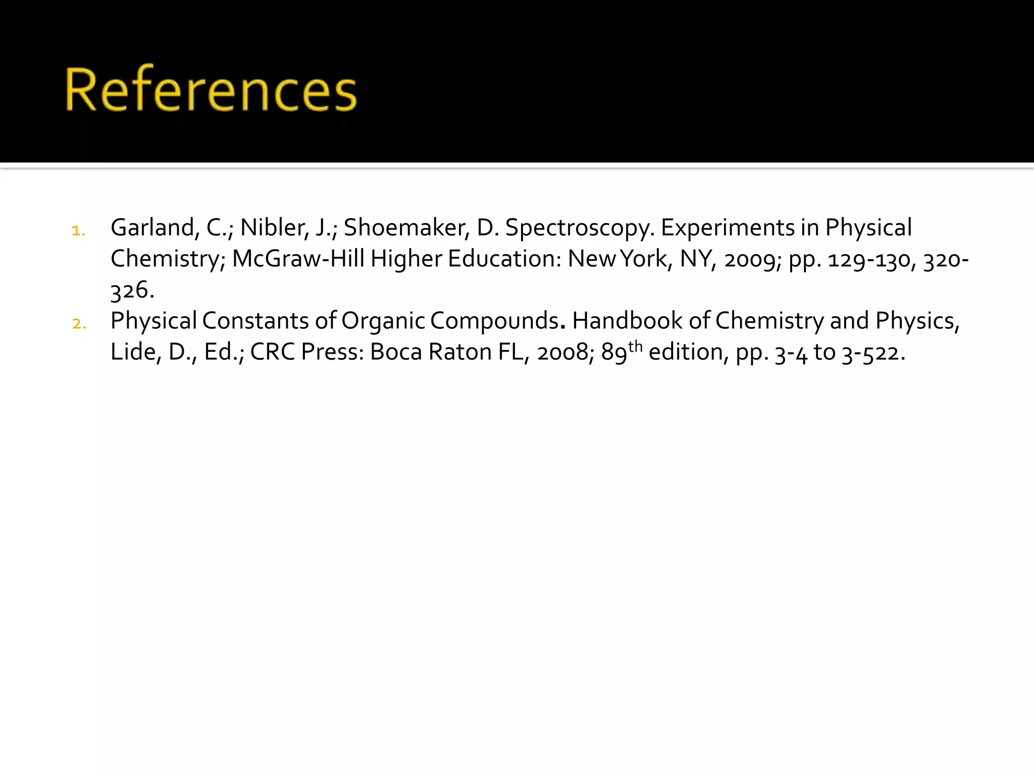 1. Garland, C.; Nibler, J.; Shoemaker, D. Spectroscopy. Experiments in Physical
Chemistry; McGraw-Hill Higher Education: NewYork, NY, 2009; pp. 129-130, 320-
326.
2. Physical Constants of Organic Compounds. Handbook of Chemistry and Physics,
Lide, D., Ed.; CRC Press: Boca Raton FL, 2008; 89th edition, pp. 3-4 to 3-522.
 