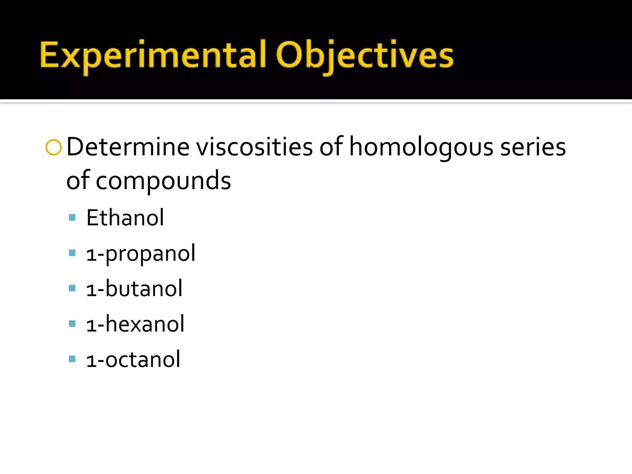 Determine viscosities of homologous series
of compounds
 Ethanol
 1-propanol
 1-butanol
 1-hexanol
 1-octanol
 