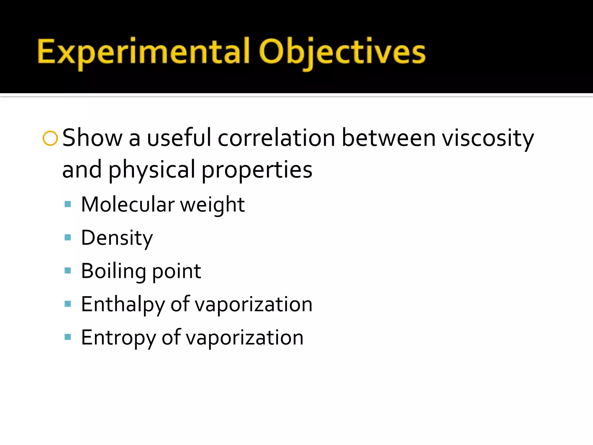 Show a useful correlation between viscosity
and physical properties
 Molecular weight
 Density
 Boiling point
 Enthalpy of vaporization
 Entropy of vaporization
 