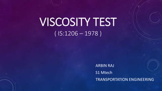 VISCOSITY TEST
( IS:1206 – 1978 )
ARBIN RAJ
S1 Mtech
TRANSPORTATION ENGINEERING
 