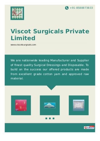 +91-8588873833
Viscot Surgicals Private
Limited
www.viscotsurgicals.com
We are nationwide leading Manufacturer and Supplier
of ﬁnest quality Surgical Dressings and Disposable. To
build on the success our oﬀered products are made
from excellent grade cotton yarn and approved raw
material.
 