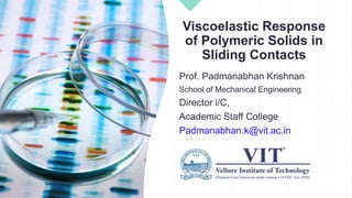 Viscoelastic Response
of Polymeric Solids in
Sliding Contacts
Prof. Padmanabhan Krishnan
School of Mechanical Engineering
Director i/C,
Academic Staff College
Padmanabhan.k@vit.ac.in
 