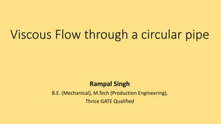 Viscous Flow through a circular pipe
Rampal Singh
B.E. (Mechanical), M.Tech (Production Engineering),
Thrice GATE Qualified
 