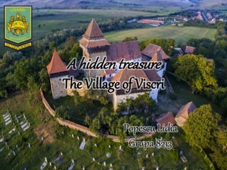 A hiddentreasure
The Village of Viscri
Popescu Lidia
Grupa 8213
 