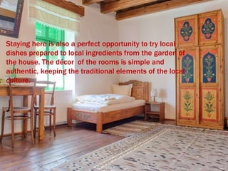 Staying here is also a perfect opportunity to try local
dishes prepared to local ingredients from the garden of
the house. The décor of the rooms is simple and
authentic, keeping the traditional elements of the local
culture.
 