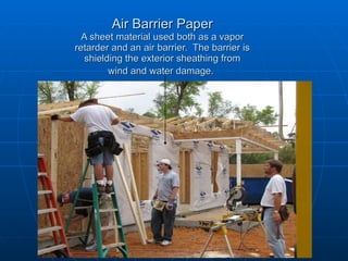 Air Barrier Paper A sheet material used both as a vapor retarder and an air barrier.  The barrier is shielding the exterior sheathing from wind and water damage.   