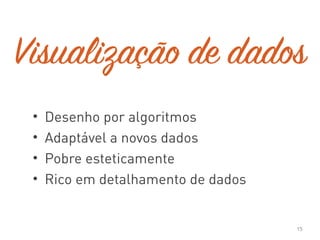 Visualização de dados
• Desenho por algoritmos
• Adaptável a novos dados
• Pobre esteticamente
• Rico em detalhamento de dados
15
 