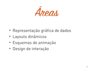 Áreas
• Representação gráfica de dados
• Layouts dinâmicos
• Esquemas de animação
• Design de interação
25
 