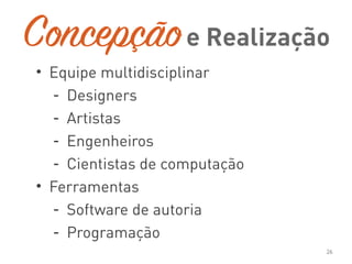 Concepção
• Equipe multidisciplinar
- Designers
- Artistas
- Engenheiros
- Cientistas de computação
• Ferramentas
- Software de autoria
- Programação
26
e Realização
 