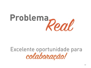44
Problema
Excelente oportunidade para
Real 
colaboração!
 