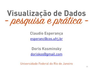 Claudio Esperança
esperanc@cos.ufrj.br
Doris Kosminsky
doriskos@gmail.com
Universidade Federal do Rio de Janeiro
77
- pesquisa e prática -
Visualização de Dados
 