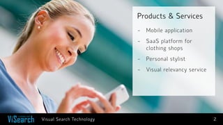 Products & Services 
Visual Search Technology 
2 
- 
Mobile application 
- 
SaaS platform for clothing shops 
- 
Personal stylist 
- 
Visual relevancy service  