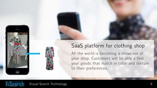 SaaS platform for clothing shop 
4 
All the world is becoming a showcase of your shop. Customers will be able a find your goods that match in color and texture to their preferences 
Visual Search Technology  