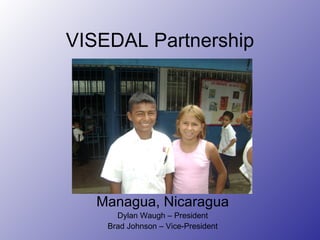 VISEDAL Partnership Managua, Nicaragua Dylan Waugh – President Brad Johnson – Vice-President 