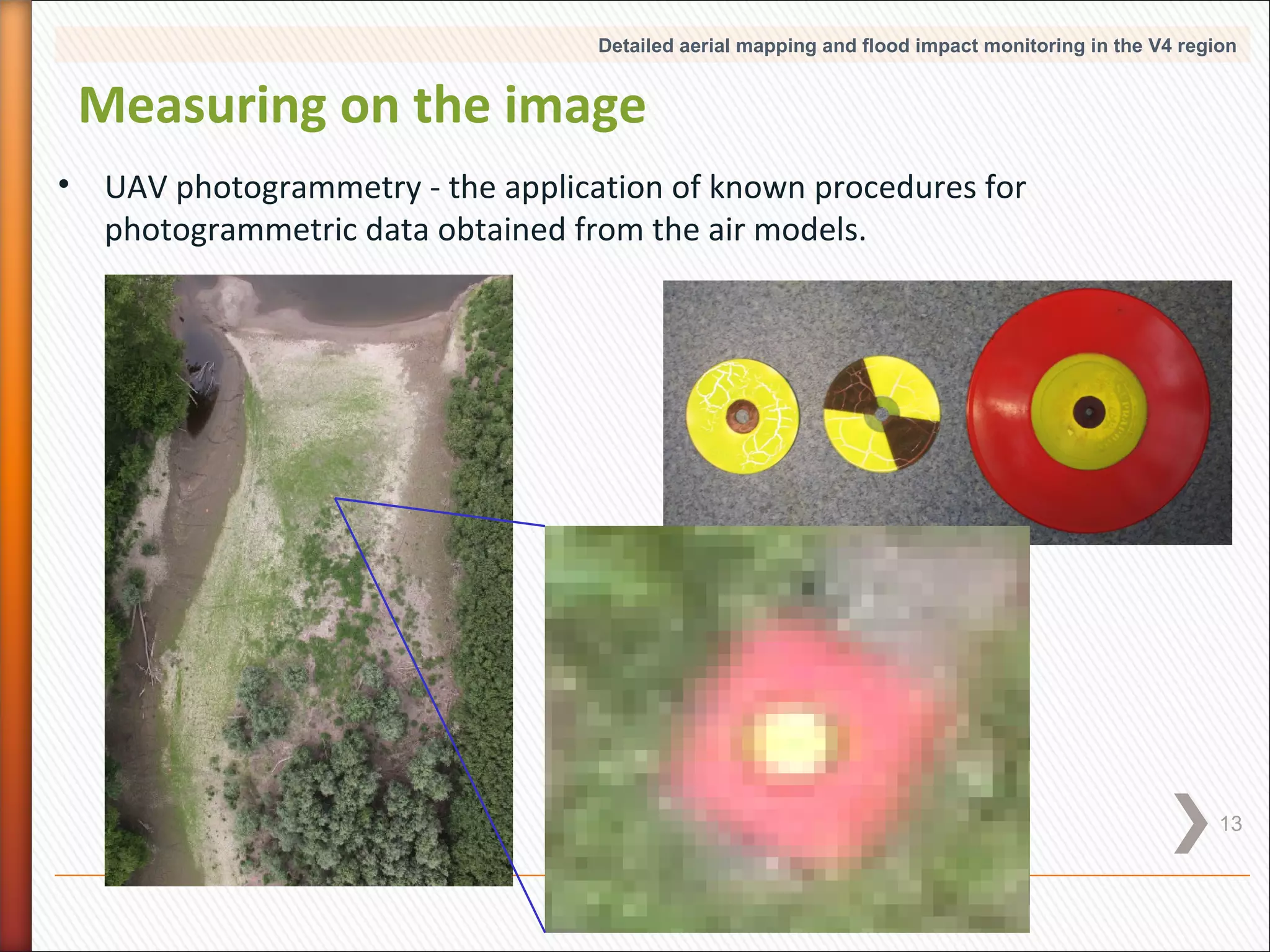 Detailed aerial mapping and flood impact monitoring in the V4 region

Measuring on the image
• UAV photogrammetry - the application of known procedures for
photogrammetric data obtained from the air models.

13

 