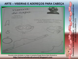 Professora:SimoneHelenDrumond-simone_drumond@hotmail.com
(92)8813-9525/8808-2372
Encontre outras atividades na integra na pesquisa Google Simone Helen Drumond ou
http://simonehelendrumond.blogspot.com
ARTE – VISEIRAS E ADEREÇOS PARA CABEÇA
 