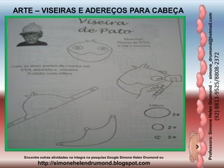 Professora:SimoneHelenDrumond-simone_drumond@hotmail.com
(92)8813-9525/8808-2372
Encontre outras atividades na integra na pesquisa Google Simone Helen Drumond ou
http://simonehelendrumond.blogspot.com
ARTE – VISEIRAS E ADEREÇOS PARA CABEÇA
 