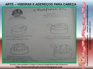 Professora:SimoneHelenDrumond-simone_drumond@hotmail.com
(92)8813-9525/8808-2372
Encontre outras atividades na integra na pesquisa Google Simone Helen Drumond ou
http://simonehelendrumond.blogspot.com
ARTE – VISEIRAS E ADEREÇOS PARA CABEÇA
 