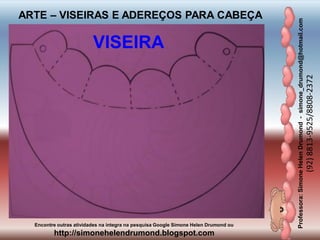 Professora:SimoneHelenDrumond-simone_drumond@hotmail.com
(92)8813-9525/8808-2372
Encontre outras atividades na integra na pesquisa Google Simone Helen Drumond ou
http://simonehelendrumond.blogspot.com
ARTE – VISEIRAS E ADEREÇOS PARA CABEÇA
VISEIRA
 