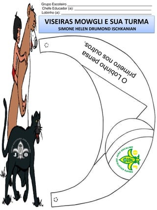 Grupo Escoteiro ____________________________________________
Chefe Educador (a): ________________________________________
Lobinho (a): _______________________________________________

VISEIRAS MOWGLI E SUA TURMA
SIMONE HELEN DRUMOND ISCHKANIAN

 