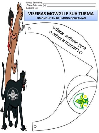 Grupo Escoteiro ____________________________________________
Chefe Educador (a): ________________________________________
Lobinho (a): _______________________________________________

VISEIRAS MOWGLI E SUA TURMA
SIMONE HELEN DRUMOND ISCHKANIAN

 
