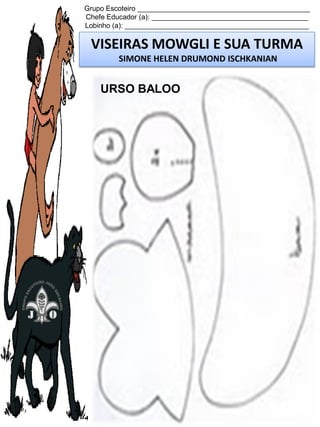 Grupo Escoteiro ____________________________________________
Chefe Educador (a): ________________________________________
Lobinho (a): _______________________________________________

VISEIRAS MOWGLI E SUA TURMA
SIMONE HELEN DRUMOND ISCHKANIAN

URSO BALOO

 