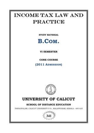INCOME TAX LAW AND
PRACTICE
STUDY MATERIAL
B.COM.
VI SEMESTER
CORE COURSE
(2011 ADMISSION)
UNIVERSITY OF CALICUT
SCHOOL OF DISTANCE EDUCATION
THENJIPALAM, CALICUT UNIVERSITY P.O., MALAPPURAM, KERALA - 693 635
341
 
