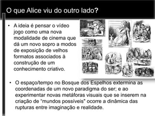 O que Alice viu do outro lado? 
• A ideia é pensar o vídeo 
jogo como uma nova 
modalidade de cinema que 
dá um novo sopro...