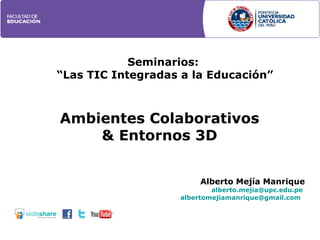 Ambientes Colaborativos & Entornos 3D Seminarios:  “ Las TIC Integradas a la Educación” Alberto Mejía Manrique [email_address]   [email_address]   