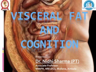 VISCERAL FAT
AND
COGNITION
Presented by:
Dr. Nidhi Sharma (PT)
Associate Professor
MMIPR, MM (DU), Mullana,Ambala
 