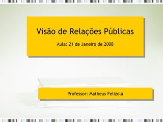 Visão de Relações Públicas Aula: 21 de Janeiro de 2008 Professor: Matheus Felizola 