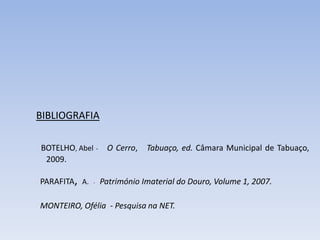 BIBLIOGRAFIA
BOTELHO, Abel - O Cerro, Tabuaço, ed. Câmara Municipal de Tabuaço,
2009.
PARAFITA, A. - Património Imaterial do Douro, Volume 1, 2007.
MONTEIRO, Ofélia - Pesquisa na NET.
 