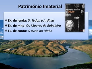 Património Imaterial
Ex. de lenda: D. Tedon e Ardínia
Ex. de mito: Os Mouros de Reboleiro
Ex. de conto: O aviso do Diabo
 