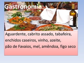 Gastronomia:
Aguardente, cabrito assado, tabafeira,
enchidos caseiros, vinho, azeite,
pão de Favaios, mel, amêndoa, figo seco
 