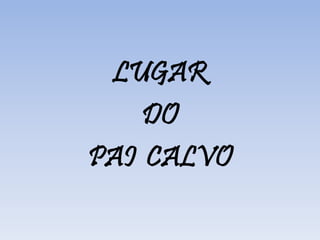 LUGAR
DO
PAI CALVO
 