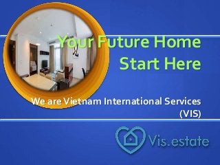 We areVietnam International Services
(VIS)
Your Future Home
Start Here
 