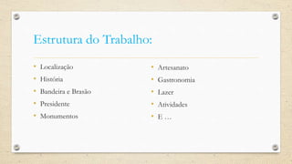 Estrutura do Trabalho:
• Localização
• História
• Bandeira e Brasão
• Presidente
• Monumentos
• Artesanato
• Gastronomia
• Lazer
• Atividades
• E …
 