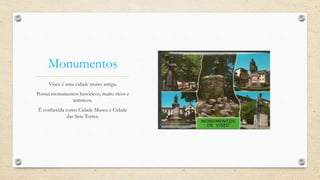 Monumentos
Viseu é uma cidade muito antiga.
Possui monumentos históricos, muito ricos e
artísticos.
É conhecida como Cidade Museu e Cidade
das Sete Torres.
 