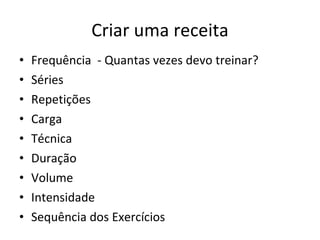 Criar uma receita Frequência  - Quantas vezes devo treinar? Séries Repetições Carga Técnica Duração Volume Intensidade Sequência dos Exercícios 