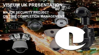 VISEUM UK PRESENTATION
MAJOR SECURITY PROJECT
ON TIME COMPLETION MANAGEMENT
 