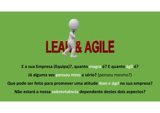 SER LEAN É …
Eliminar todas as formas de desperdício;
É focalizar no valor que entregamos ao Cliente e demais stakeholders;
É ouvir a voz do Cliente (VOC);
É seguir padrões de trabalho;
É fazer coisas simples de forma extraordinária;
Fazer bem à primeira vez!
Trabalhar em Equipa;
É insatisfação, pois a melhoria é contínua.
 
