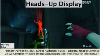Heads-Up Display




Mirrors
Edge
   Primary Purpose: Status Target Audience: Player Temporal Usage: Continuou
   Visual Complexity: Basic Immersion/Integration: Immersive or Informative/
 